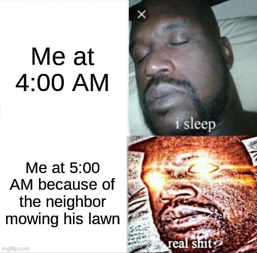 Sleeping Shaq Meme | Me at 4:00 AM; Me at 5:00 AM because of the neighbor mowing his lawn | image tagged in memes,sleeping shaq | made w/ Imgflip meme maker