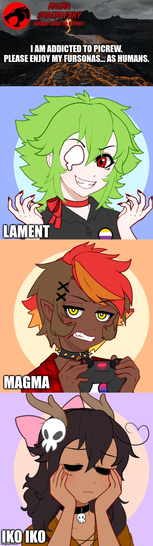 https://picrew.me/image_maker/700620 is the Picrew I used!! | I AM ADDICTED TO PICREW.

PLEASE ENJOY MY FURSONAS... AS HUMANS. LAMENT; MAGMA; IKO IKO | image tagged in magma's announcement template 3 0 | made w/ Imgflip meme maker