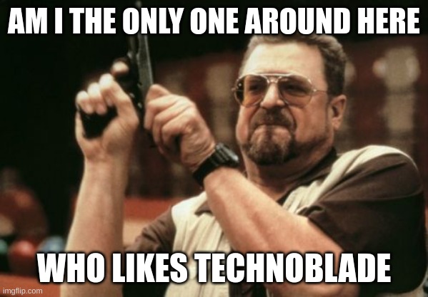 at my school | AM I THE ONLY ONE AROUND HERE; WHO LIKES TECHNOBLADE | image tagged in memes,am i the only one around here,technoblade | made w/ Imgflip meme maker