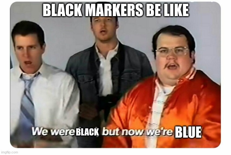 black markers be like | BLACK MARKERS BE LIKE; BLACK; BLUE | image tagged in we were bad but now we are good | made w/ Imgflip meme maker