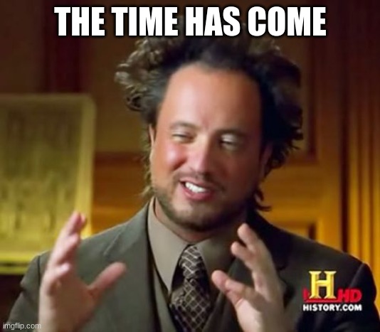 Ancient Aliens Meme | THE TIME HAS COME | image tagged in memes,ancient aliens | made w/ Imgflip meme maker