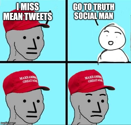 Truth social is way better man! Believe diaper Don | GO TO TRUTH SOCIAL MAN; I MISS MEAN TWEETS | image tagged in concerned maga npc | made w/ Imgflip meme maker