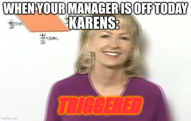 triggered karen | KARENS:; WHEN YOUR MANAGER IS OFF TODAY; TRIGGERED | image tagged in triggered karen | made w/ Imgflip meme maker