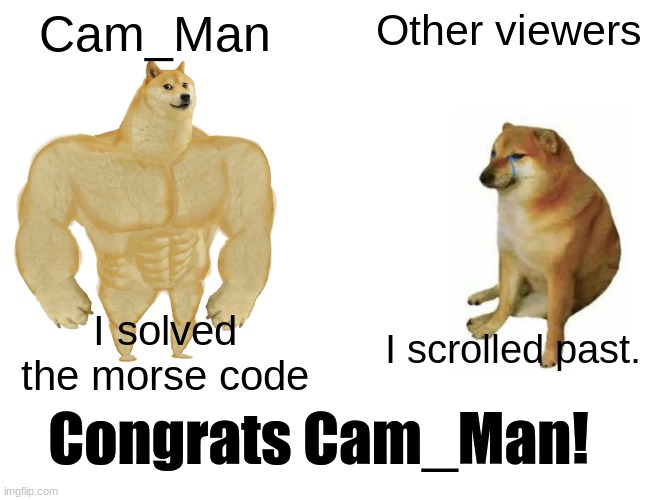 unsubmitted | Cam_Man; Other viewers; I scrolled past. I solved the morse code; Congrats Cam_Man! | image tagged in memes,buff doge vs cheems | made w/ Imgflip meme maker