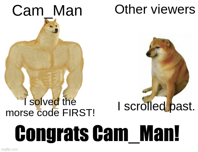Congrats, Cam_Man for Solving my last Morse code First! | Cam_Man; Other viewers; I scrolled past. I solved the morse code FIRST! Congrats Cam_Man! | image tagged in memes,buff doge vs cheems | made w/ Imgflip meme maker