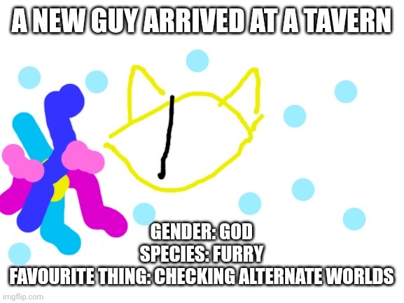 A wild follower spawned in | A NEW GUY ARRIVED AT A TAVERN; GENDER: GOD
SPECIES: FURRY
FAVOURITE THING: CHECKING ALTERNATE WORLDS | made w/ Imgflip meme maker