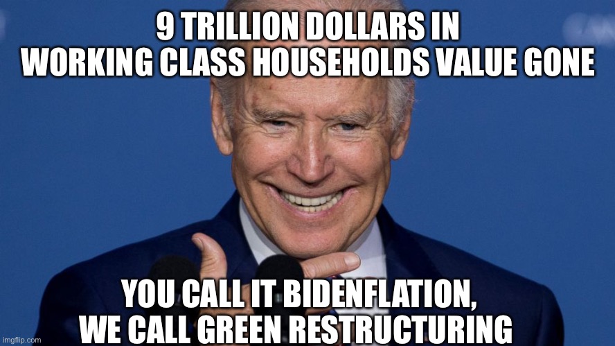 This man is evil or stupid | 9 TRILLION DOLLARS IN WORKING CLASS HOUSEHOLDS VALUE GONE; YOU CALL IT BIDENFLATION, WE CALL GREEN RESTRUCTURING | image tagged in psycho biden,memes | made w/ Imgflip meme maker