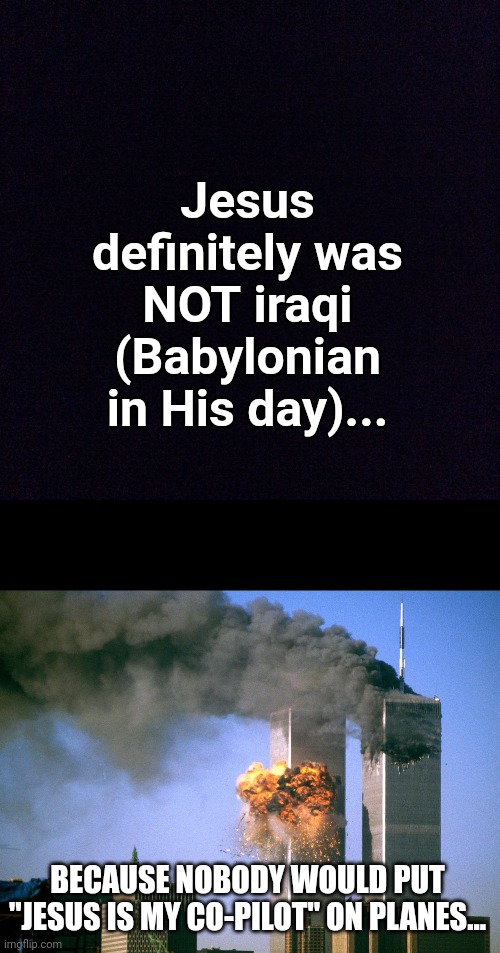 Lol | Jesus definitely was NOT iraqi (Babylonian in His day)... BECAUSE NOBODY WOULD PUT "JESUS IS MY CO-PILOT" ON PLANES... | image tagged in black screen,911 9/11 twin towers impact | made w/ Imgflip meme maker