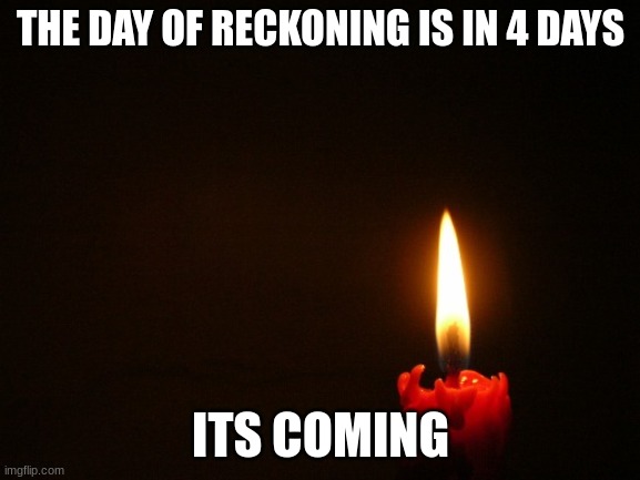 its coming | THE DAY OF RECKONING IS IN 4 DAYS; ITS COMING | image tagged in candle,its coming,the day of reckoning,is in 4 days | made w/ Imgflip meme maker