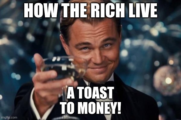 Leonardo Dicaprio Cheers | HOW THE RICH LIVE; A TOAST
TO MONEY! | image tagged in memes,leonardo dicaprio cheers | made w/ Imgflip meme maker