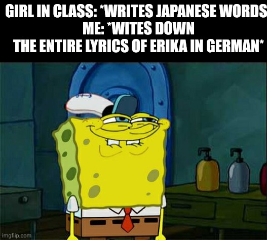 Don't You Squidward Meme | GIRL IN CLASS: *WRITES JAPANESE WORDS*
ME: *WITES DOWN THE ENTIRE LYRICS OF ERIKA IN GERMAN* | image tagged in memes,don't you squidward | made w/ Imgflip meme maker