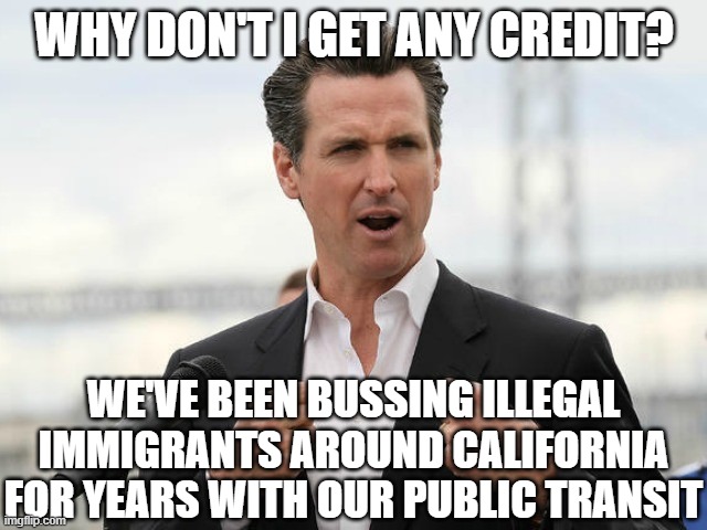 gavin newsome | WHY DON'T I GET ANY CREDIT? WE'VE BEEN BUSSING ILLEGAL IMMIGRANTS AROUND CALIFORNIA FOR YEARS WITH OUR PUBLIC TRANSIT | image tagged in gavin newsome | made w/ Imgflip meme maker