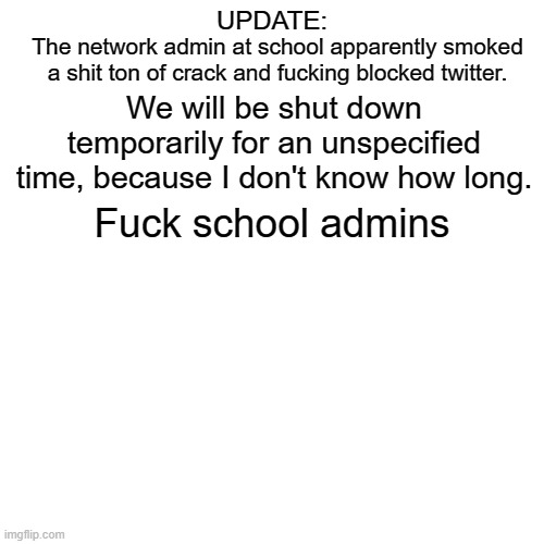 Bad news | UPDATE:; The network admin at school apparently smoked a shit ton of crack and fucking blocked twitter. We will be shut down temporarily for an unspecified time, because I don't know how long. Fuck school admins | image tagged in memes,blank transparent square | made w/ Imgflip meme maker