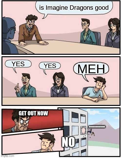 is Imagine Dragons good?? | is Imagine Dragons good; YES; YES; MEH; GET OUT NOW; aaaaaaaaaaaa; NO | image tagged in memes,boardroom meeting suggestion | made w/ Imgflip meme maker