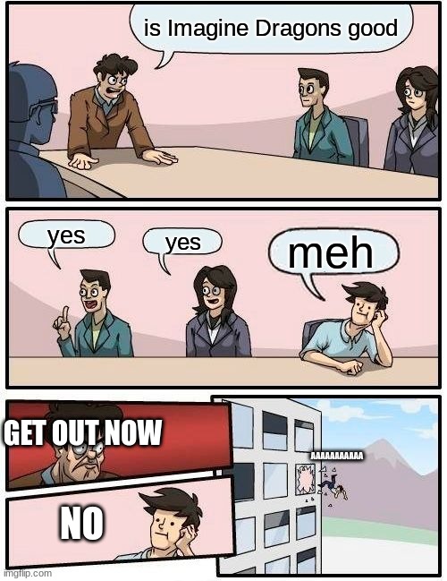 is Imagine Dragons good??? | is Imagine Dragons good; yes; meh; yes; GET OUT NOW; AAAAAAAAAAA; NO | image tagged in memes,boardroom meeting suggestion | made w/ Imgflip meme maker