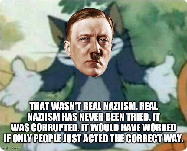 Applying the communist logic to absolutely anything else | THAT WASN'T REAL NAZIISM. REAL NAZIISM HAS NEVER BEEN TRIED. IT WAS CORRUPTED. IT WOULD HAVE WORKED IF ONLY PEOPLE JUST ACTED THE CORRECT WAY. | image tagged in tom shrugging | made w/ Imgflip meme maker