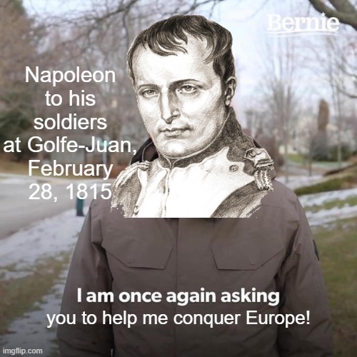 Vive Napoleon | Napoleon to his soldiers at Golfe-Juan, February 28, 1815; you to help me conquer Europe! | image tagged in historical meme | made w/ Imgflip meme maker