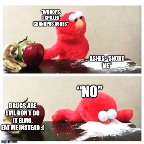 Not grandpa!! | “WHOOPS, I SPILLED GRANDPAS ASHES”; ASHES-“SNORT ME”; “NO”; DRUGS ARE EVIL DON’T DO IT ELMO, EAT ME INSTEAD :( | image tagged in elmo cocaine | made w/ Imgflip meme maker