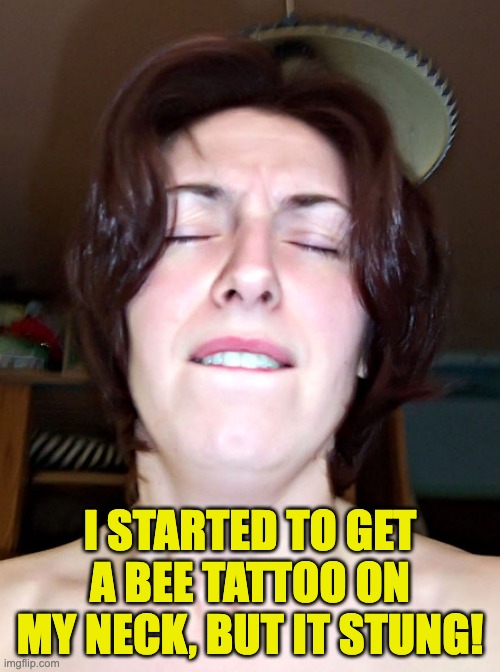 Bee | I STARTED TO GET A BEE TATTOO ON MY NECK, BUT IT STUNG! | image tagged in ouchface | made w/ Imgflip meme maker