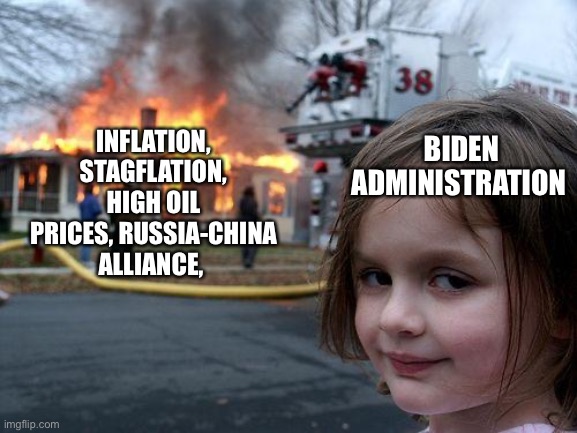 Disaster Girl Meme | BIDEN ADMINISTRATION; INFLATION, STAGFLATION, HIGH OIL PRICES, RUSSIA-CHINA ALLIANCE, | image tagged in memes,disaster girl,president_joe_biden | made w/ Imgflip meme maker