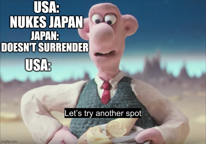 Let's try another spot | USA: NUKES JAPAN; JAPAN: DOESN'T SURRENDER; USA: | image tagged in let's try another spot | made w/ Imgflip meme maker