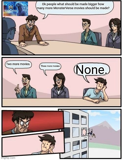 Boardroom Meeting Suggestion | Ok people what should be made bigger how many more MonsterVerse movies should be made? Two more movies. Three more movies; None. | image tagged in memes,boardroom meeting suggestion | made w/ Imgflip meme maker