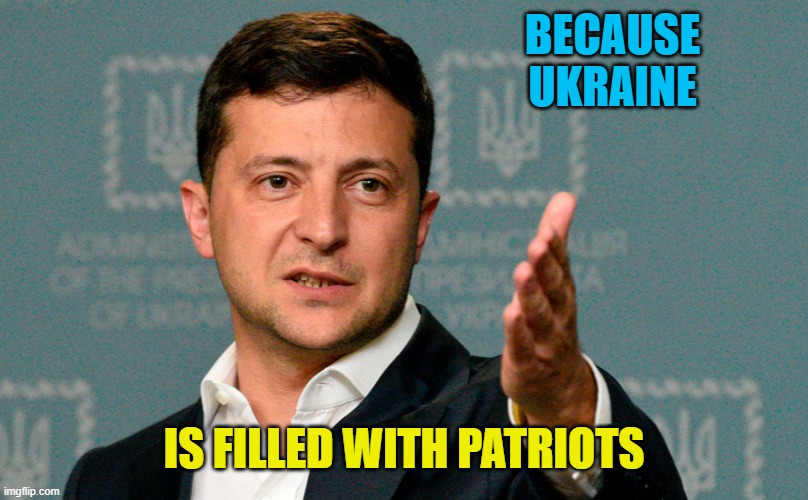 Why is Ukraine resisting Russia better than the last US administration? | BECAUSE
UKRAINE; IS FILLED WITH PATRIOTS | image tagged in zelenskiy,ukraine,usa,patriots,russia | made w/ Imgflip meme maker