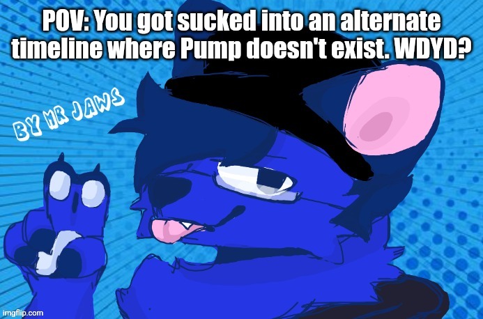 Thanks to Jaws for the new art of Pump | POV: You got sucked into an alternate timeline where Pump doesn't exist. WDYD? | image tagged in pump drawn by mr jaws | made w/ Imgflip meme maker