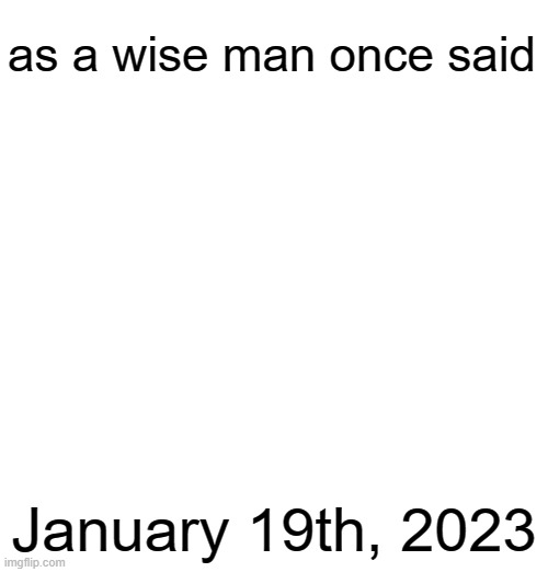 as a wise man once said; January 19th, 2023 | made w/ Imgflip meme maker