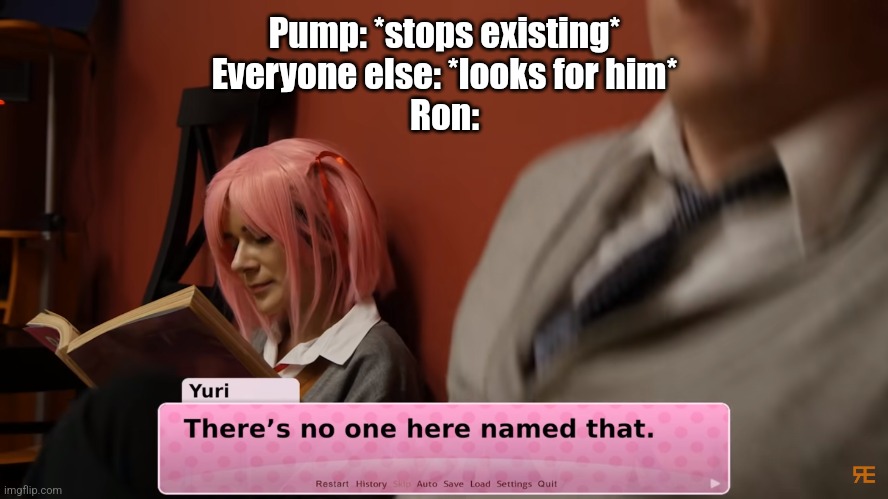 There's no one here named that | Pump: *stops existing*
Everyone else: *looks for him*
Ron: | image tagged in there's no one here named that | made w/ Imgflip meme maker