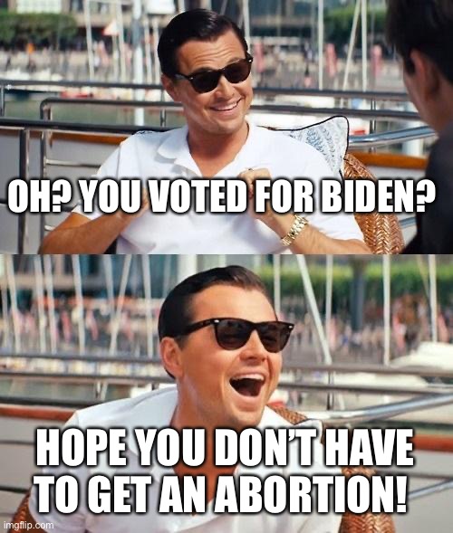 Liberals, am I right… | OH? YOU VOTED FOR BIDEN? HOPE YOU DON’T HAVE TO GET AN ABORTION! | image tagged in memes,leonardo dicaprio wolf of wall street,political meme,politics,funny | made w/ Imgflip meme maker