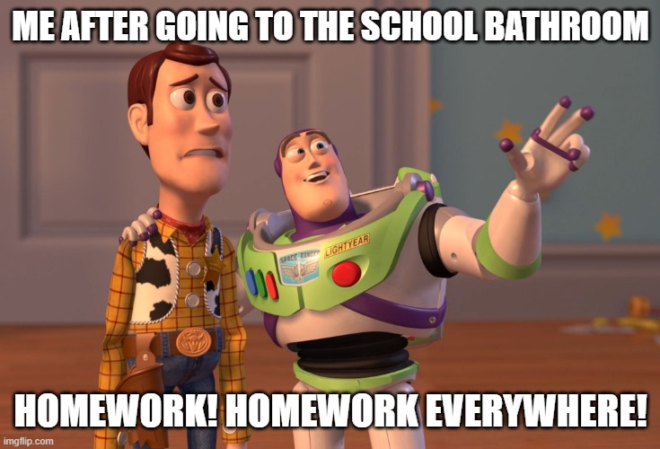 X, X Everywhere | ME AFTER GOING TO THE SCHOOL BATHROOM; HOMEWORK! HOMEWORK EVERYWHERE! | image tagged in memes,x x everywhere,homework,hey can i copy your homework,school | made w/ Imgflip meme maker