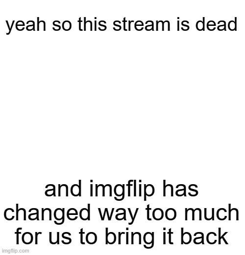 yeah so this stream is dead; and imgflip has changed way too much for us to bring it back | made w/ Imgflip meme maker