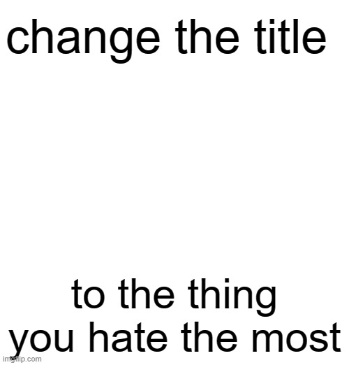 (cherub: me) (KSDawg: me) (my son) (luigi: existence)(emothesnake:school)(SPAMTON_G.: My second period teacher) | change the title; to the thing you hate the most | made w/ Imgflip meme maker