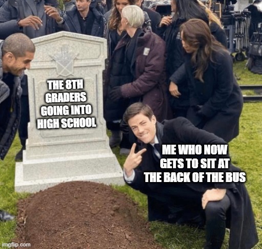 R.I.P | THE 8TH GRADERS
GOING INTO HIGH SCHOOL; ME WHO NOW GETS TO SIT AT THE BACK OF THE BUS | image tagged in grant gustin over grave | made w/ Imgflip meme maker