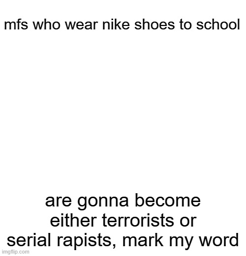 mfs who wear nike shoes to school; are gonna become either terrorists or serial rapists, mark my word | made w/ Imgflip meme maker