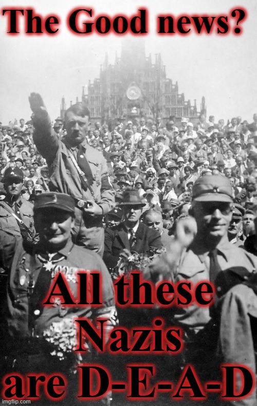 The Good news?  All these Nazis Are Dead | The Good news? All these Nazis are D-E-A-D | image tagged in adolf hitler germany 1929 - dead nazis are good for everyone,fascist,facsim,nazism,right wing,authoritarian | made w/ Imgflip meme maker