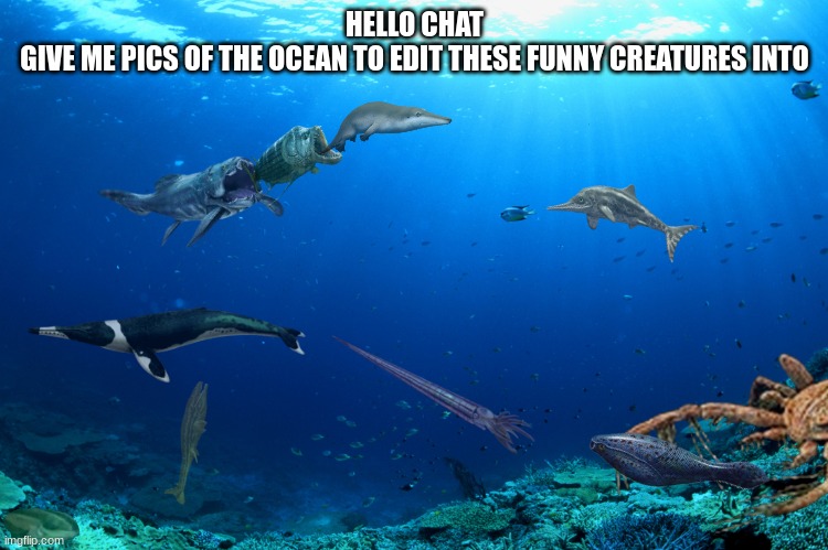 Prehistoric Crossover Ecosystem 1 | HELLO CHAT
GIVE ME PICS OF THE OCEAN TO EDIT THESE FUNNY CREATURES INTO | image tagged in prehistoric crossover ecosystem 1 | made w/ Imgflip meme maker