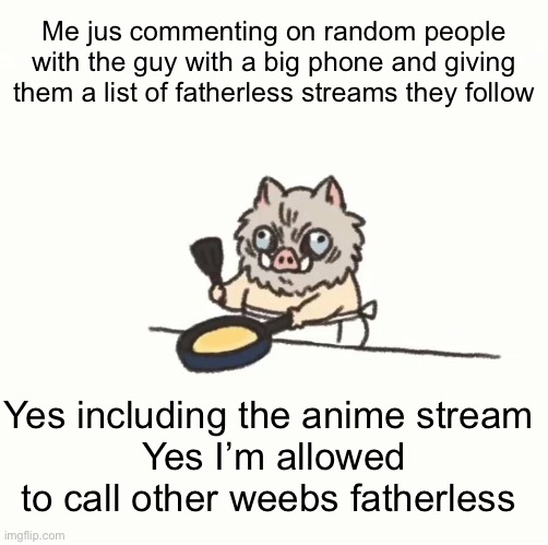 Baby inosuke | Me jus commenting on random people with the guy with a big phone and giving them a list of fatherless streams they follow; Yes including the anime stream 
Yes I’m allowed to call other weebs fatherless | image tagged in baby inosuke | made w/ Imgflip meme maker