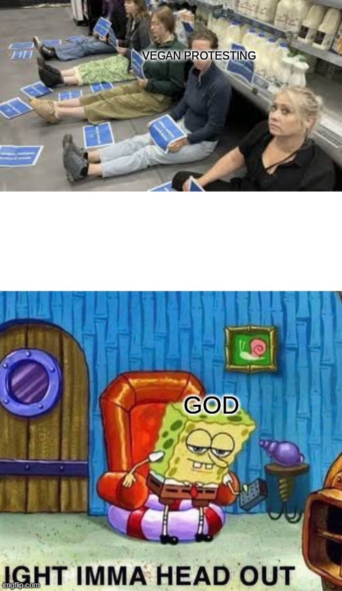 Silly vegans, Living is for smart people! | VEGAN PROTESTING; GOD | image tagged in memes,spongebob ight imma head out,that vegan teacher | made w/ Imgflip meme maker