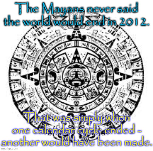 Modern day fear mongering. | The Mayans never said the world would end in 2012. That was simply when one calendar cycle ended - another would have been made. | image tagged in mayan calendar,history,only someone stupid would fall for that,that's another one for apocalypse bingo,native americans | made w/ Imgflip meme maker