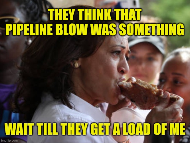 Kamala Reflects on Nordstream | THEY THINK THAT PIPELINE BLOW WAS SOMETHING; WAIT TILL THEY GET A LOAD OF ME | image tagged in kamala eating,memes,funny,kamala harris,liberals,politics | made w/ Imgflip meme maker