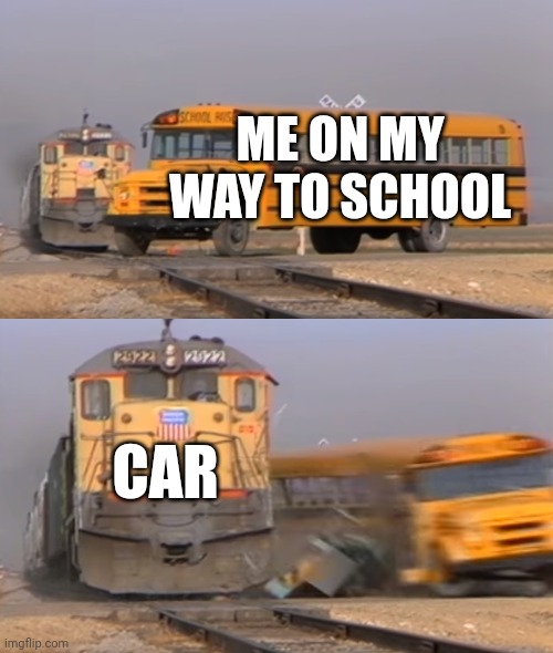 A train hitting a school bus | ME ON MY WAY TO SCHOOL; CAR | image tagged in a train hitting a school bus | made w/ Imgflip meme maker
