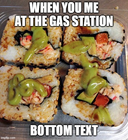 GAS STATION SUSHI | WHEN YOU ME AT THE GAS STATION; BOTTOM TEXT | image tagged in gas station sushi | made w/ Imgflip meme maker