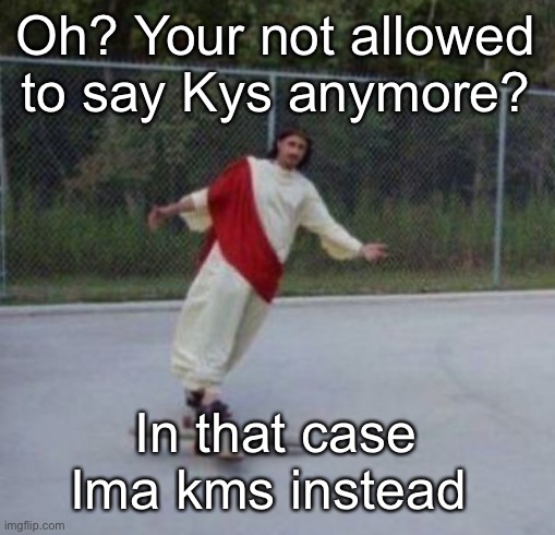 Bahbehebahbebe | Oh? Your not allowed to say Kys anymore? In that case
Ima kms instead | image tagged in jesus skateboard | made w/ Imgflip meme maker
