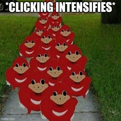 Ugandan knuckles army | *CLICKING INTENSIFIES* | image tagged in ugandan knuckles army | made w/ Imgflip meme maker