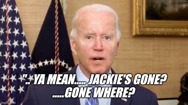 Biden Jackie | ".. YA MEAN..... JACKIE'S GONE? 
.....GONE WHERE? | image tagged in joe biden,dementia | made w/ Imgflip meme maker