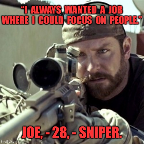 Focus on people | “I  ALWAYS  WANTED  A  JOB WHERE  I  COULD  FOCUS  ON  PEOPLE.”; JOE, - 28, - SNIPER. | image tagged in american sniper,wanted,a job,focus on people,sniper | made w/ Imgflip meme maker