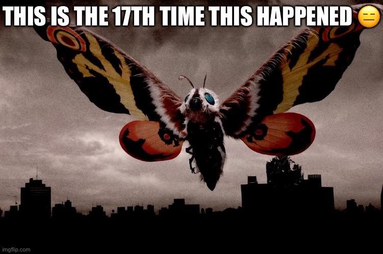 Mothra | THIS IS THE 17TH TIME THIS HAPPENED ? | image tagged in mothra | made w/ Imgflip meme maker