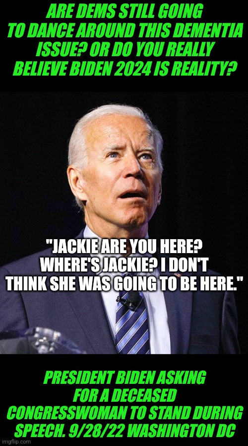 Forget dead people voting Democrat, Biden is so senile he thinks the dead attend his speeches!! Still proud you voted for him? | ARE DEMS STILL GOING TO DANCE AROUND THIS DEMENTIA ISSUE? OR DO YOU REALLY BELIEVE BIDEN 2024 IS REALITY? "JACKIE ARE YOU HERE? WHERE'S JACKIE? I DON'T THINK SHE WAS GOING TO BE HERE."; PRESIDENT BIDEN ASKING FOR A DECEASED CONGRESSWOMAN TO STAND DURING SPEECH. 9/28/22 WASHINGTON DC | image tagged in joe biden,dementia,biased media,aging,democrats,liberal hypocrisy | made w/ Imgflip meme maker